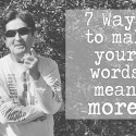 7 Ways to Make Your Words Mean More